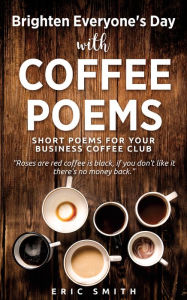 Title: Brighten Everyone's Day with COFFEE POEMS Short poems for your business coffee club, Author: Eric Smith