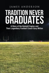 Title: Tradition Never Graduates: A Story of the Kennett Eagles and Their Legendary Football Coach Gary Millen, Author: James Anderson