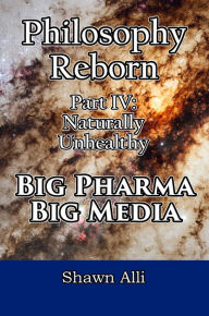 Title: Philosophy Reborn Part IV: Naturally Unhealthy Big Pharma & Big Media, Author: Shawn Alli