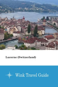 Title: Lucerne (Switzerland) - Wink Travel Guide, Author: Wink Travel Guide