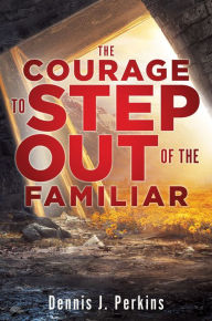 Title: THE COURAGE TO STEP OUT OF THE FAMILIAR, Author: Dennis J. Perkins