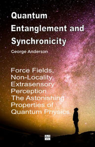 Title: Quantum Entanglement and Synchronicity. Force Fields, Non-Locality, Extrasensory Perception. The Astonishing Properties, Author: George Anderson