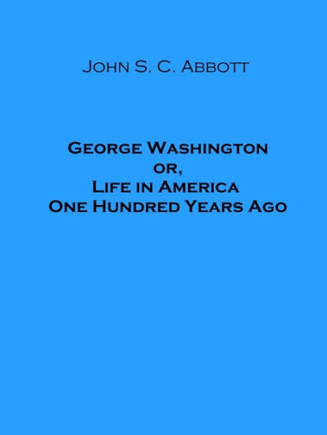 George Washington or Life in America One Hundred Years Ago by John S. C ...