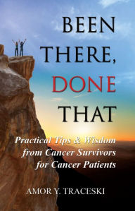 Title: Been There, Done That: Practical Tips & Wisdom from Cancer Survivors for Cancer Patients, Author: Amor Y. Traceski