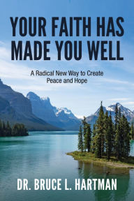 Title: Your Faith Has Made You Well: A Radical New Way to Create Peace and Hope, Author: Bruce L. Hartman
