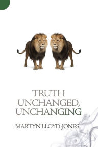 Title: Truth Unchanged, Unchanging, Author: Martyn Lloyd-Jones