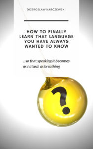 Title: HOW TO FINALLY LEARN THAT LANGUAGE YOU HAVE ALWAYS WANTED TO KNOW: so that speaking it becomes as natural as breathing, Author: Dobroslaw Karczewski