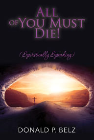 Title: All of You Must Die ! (Spiritually Speaking), Author: Donald P. Belz