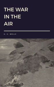 Title: The War in the Air by H. G. Wells, Author: H. G. Wells