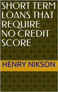 Title: Short Term Loans That Require No Credit Score, Author: Henry Nikson