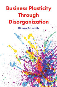 Title: Business Plasticity Through Disorganization, Author: Dinuka B. Herath