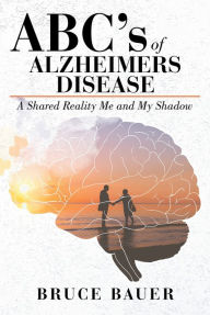 Title: ABC's of Alzheimers Disease: A Shared Reality by Me and My Shadow, Author: Bruce Bauer