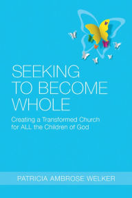 Title: Seeking to Become Whole: Creating a Transformed Church for ALL the Children of God, Author: Patricia Ambrose Welker