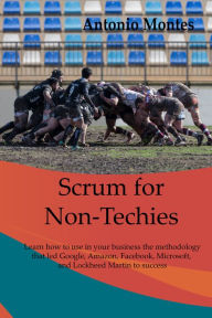 Title: Scrum for Non-Techies: Learn how to use in your Business the methodology that led Google, Amazon, Facebook, and Microsoft to success., Author: Antonio Montes Orozco