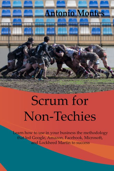 Scrum for Non-Techies: Learn how to use in your Business the methodology that led Google, Amazon, Facebook, and Microsoft to success.