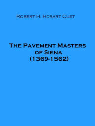 Title: The Pavement Masters of Siena (1369-1562) (Illustrated), Author: Robert H. Hobart Cust