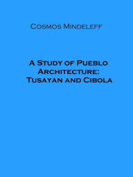 Title: A Study of Pueblo Architecture: Tusayan and Cibola (Illustrated), Author: Cosmos Mindeleff