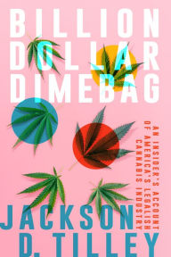 Title: Billion Dollar Dimebag: An Insider's Account of America's Legalish Cannabis Industry, Author: Jackson D. Tilley