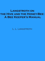 Title: Langstroth on the Hive and the Honey-Bee: A Bee Keeper's Manual, Author: L. L. Langstroth