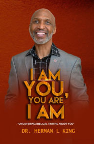 Title: I AM YOU, YOU ARE I AM: Uncovering Biblical Truths About You, Author: Dr. Herman King