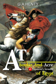 Title: At Aboukir and Acre : A Story of Napoleon's Invasion of Egypt, Author: G. A. Henty