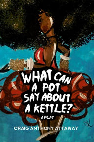 Title: What Can a Pot Say About a Kettle? A Play, Author: Craig Anthony Attaway