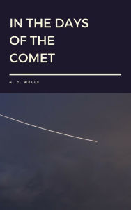 Title: In the Days of the Comet by H. G. Wells, Author: H. G. Wells