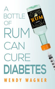 Title: A Bottle of Rum Can Cure Diabetes, Author: Wendy Wagner