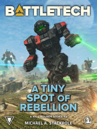 Title: BattleTech: A Tiny Spot of Rebellion: A Kell Hounds Story, #2, Author: Michael A. Stackpole