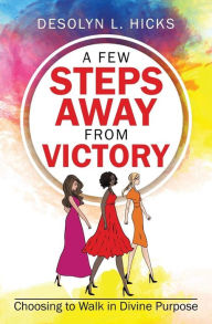 Title: A Few Steps Away from Victory, Choosing to Walk in Divine Purpose, Author: Desolyn L Hicks