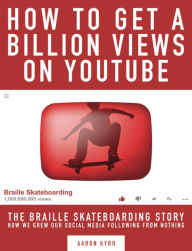 Title: How to get a Billion Views on YouTube: The Braille Skateboarding Story, Author: Aaron Kyro