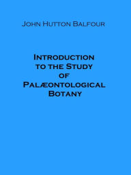 Title: Introduction to the Study of Palontological Botany (Illustrated), Author: John Hutton Balfour