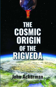 Title: The Cosmic Origin of the Rigveda, Author: John Ackerman