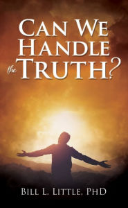 Title: Can We Handle the Truth?, Author: Bill L. Little PhD