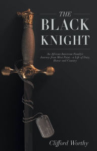 Title: The Black Knight: An African-American Family's Journey from West Pointa Life of Duty, Honor and Country, Author: Clifford Worthy