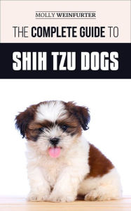 Title: The Complete Guide to Shih Tzu Dogs: How to Prepare For, Find, Love, and Successfully Raise Your New Shih Tzu Puppy, Author: Molly Weinfurter