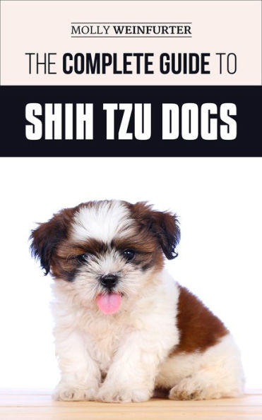 The Complete Guide to Shih Tzu Dogs: How to Prepare For, Find, Love, and Successfully Raise Your New Shih Tzu Puppy