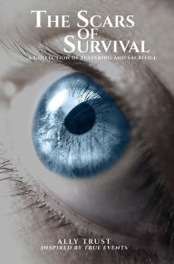 Title: The Scars of Survival: A Collection of Suffering and Sacrifice, Author: Ally Trust