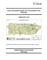 Title: Training Circular TC 3-34.80 Army Geospatial Guide for Commanders and Planners February 2019, Author: United States Government Us Army