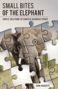 Title: Small Bites of the Elephant: Simple Solutions to Complex Business Issues, Author: John Manzetti