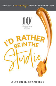 Title: I'd Rather Be In The Studio!: The Artists No-Excuse Guide to Self-Promotion, Author: Alyson B. Stanfield