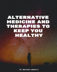 Title: Alternative Medicine and Therapies To Keep You Healthy, Author: Michael Morley