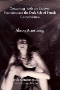 Title: Consorting with the Shadow: Phantasms and the Dark Side of Female Consciousness, Author: Alison Armstrong