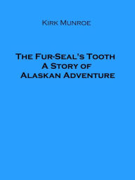 Title: The Fur-Seal's Tooth A Story of Alaskan Adventure (Illustrated), Author: Kirk Munroe