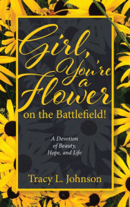 Title: Girl, Youre a Flower on the Battlefield!: A Devotion of Beauty, Hope, and Life, Author: Tracy L. Johnson