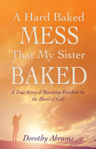 Title: A HARD BAKED MESS THAT MY SISTER BAKED, Author: Dorothy Abrams