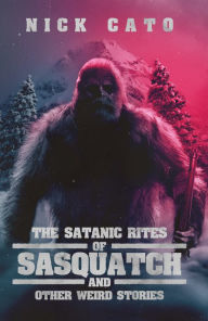 Title: The Satantic Rites of Sasquatch and Other Weird Stories, Author: Nick Cato