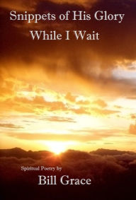 Title: Snippets of His Glory While I Wait, Author: BIll Grace