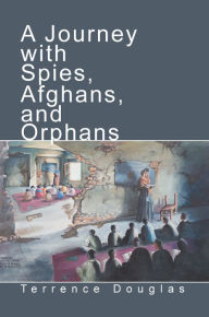 Title: A Journey with Spies, Afghans, and Orphans, Author: Terrence Douglas