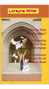 Title: Whats wrong with my Mortgage? How to Identify Defects in your Mortgage A Foreclosure Defense Pro se Guide Book, Author: Lorayne Miller